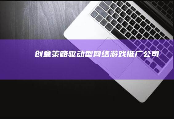 创意策略驱动型网络游戏推广公司